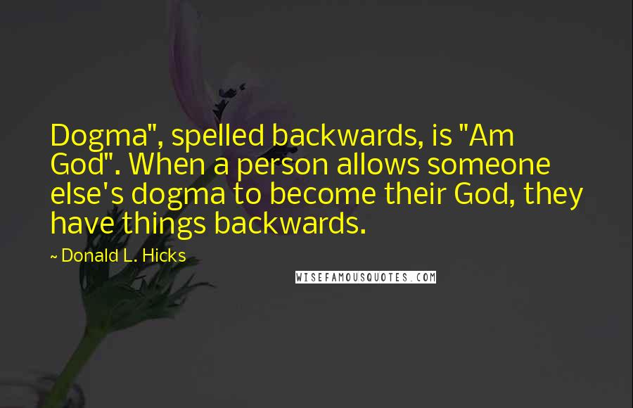 Donald L. Hicks Quotes: Dogma", spelled backwards, is "Am God". When a person allows someone else's dogma to become their God, they have things backwards.