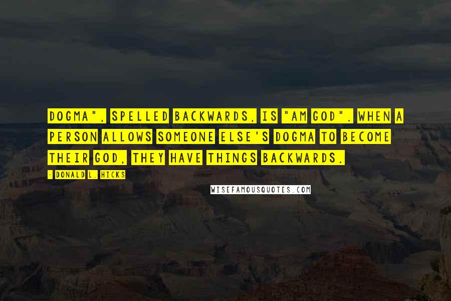 Donald L. Hicks Quotes: Dogma", spelled backwards, is "Am God". When a person allows someone else's dogma to become their God, they have things backwards.