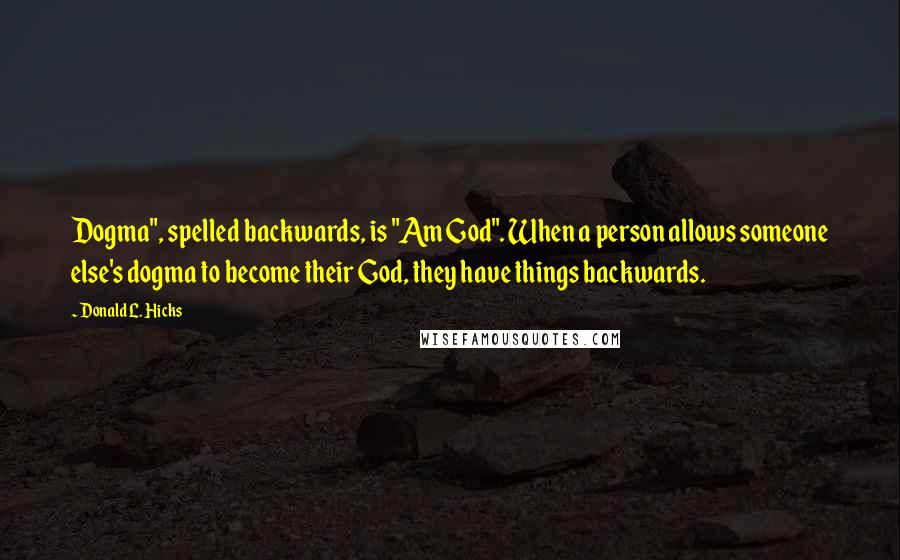 Donald L. Hicks Quotes: Dogma", spelled backwards, is "Am God". When a person allows someone else's dogma to become their God, they have things backwards.