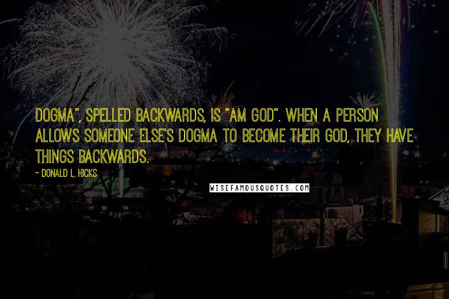 Donald L. Hicks Quotes: Dogma", spelled backwards, is "Am God". When a person allows someone else's dogma to become their God, they have things backwards.
