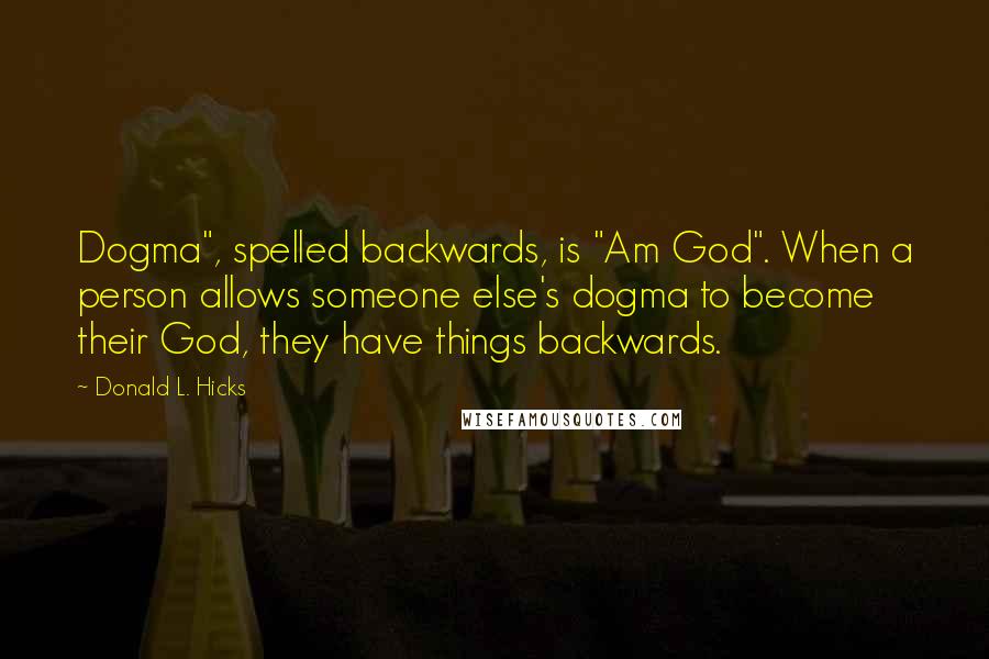 Donald L. Hicks Quotes: Dogma", spelled backwards, is "Am God". When a person allows someone else's dogma to become their God, they have things backwards.