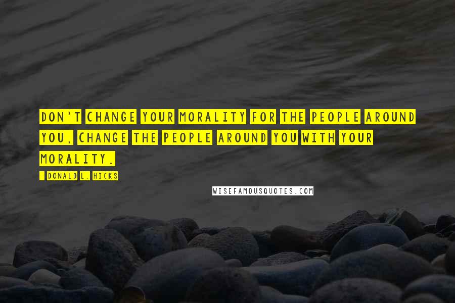 Donald L. Hicks Quotes: Don't change your morality for the people around you, change the people around you with your morality.