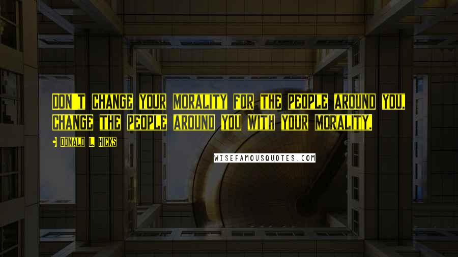 Donald L. Hicks Quotes: Don't change your morality for the people around you, change the people around you with your morality.