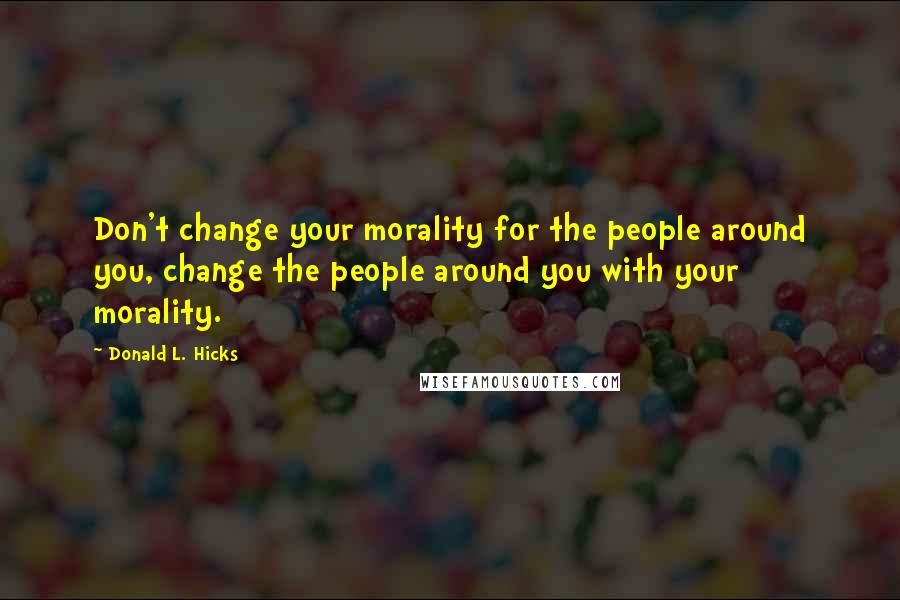 Donald L. Hicks Quotes: Don't change your morality for the people around you, change the people around you with your morality.