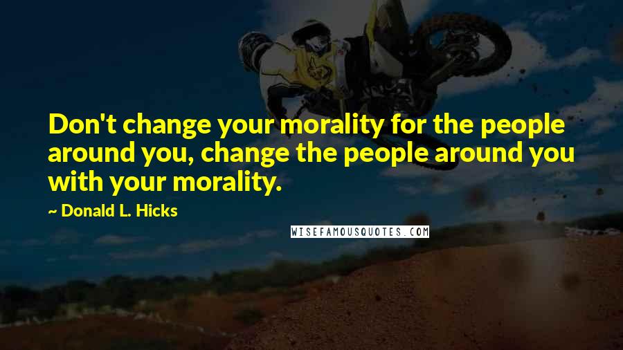 Donald L. Hicks Quotes: Don't change your morality for the people around you, change the people around you with your morality.