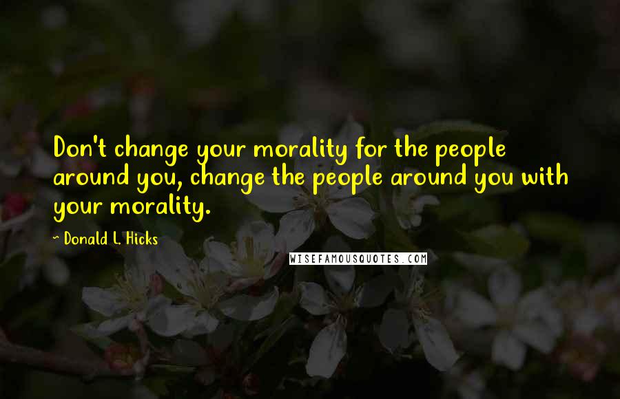 Donald L. Hicks Quotes: Don't change your morality for the people around you, change the people around you with your morality.