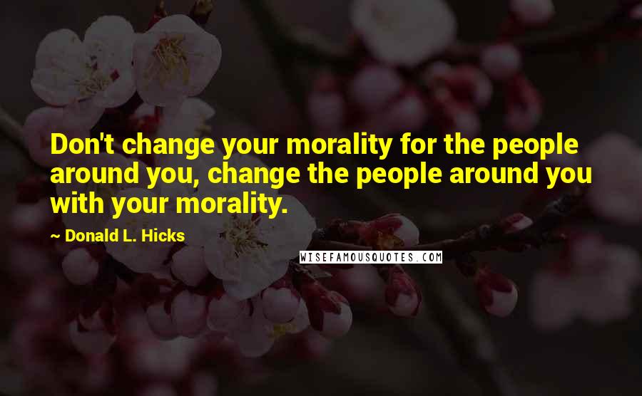 Donald L. Hicks Quotes: Don't change your morality for the people around you, change the people around you with your morality.