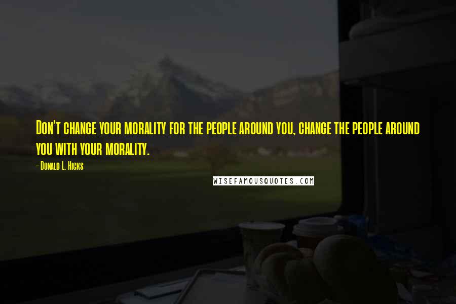 Donald L. Hicks Quotes: Don't change your morality for the people around you, change the people around you with your morality.