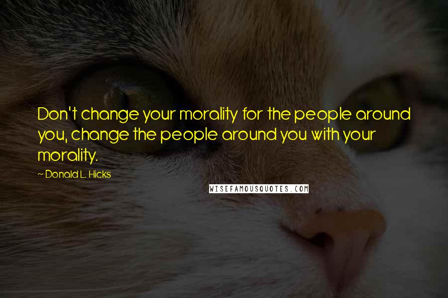 Donald L. Hicks Quotes: Don't change your morality for the people around you, change the people around you with your morality.