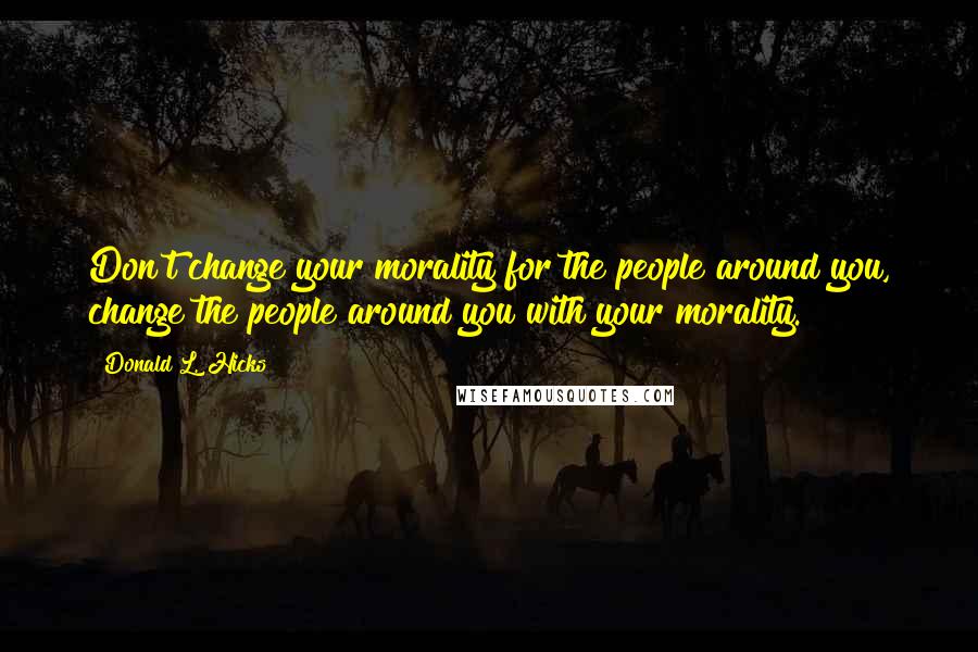 Donald L. Hicks Quotes: Don't change your morality for the people around you, change the people around you with your morality.