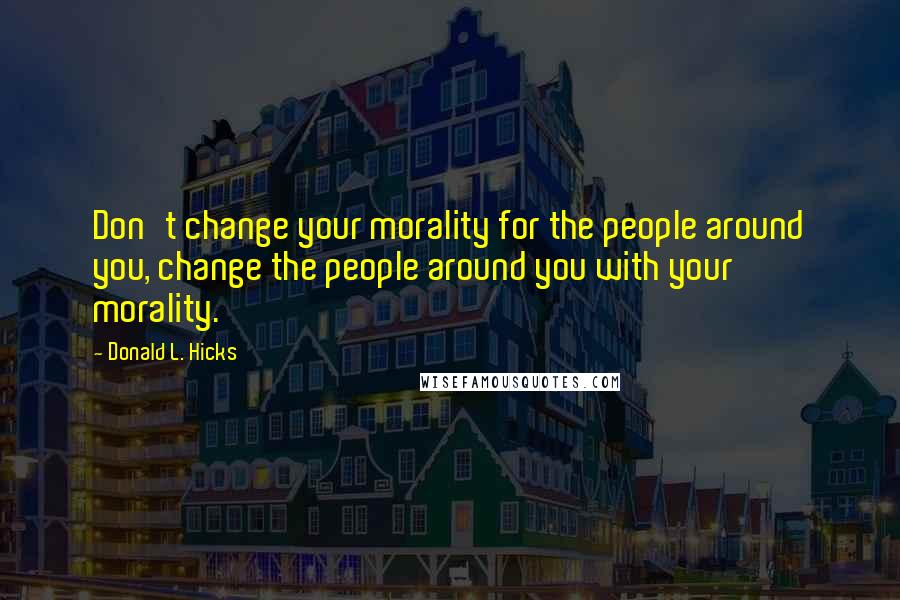 Donald L. Hicks Quotes: Don't change your morality for the people around you, change the people around you with your morality.