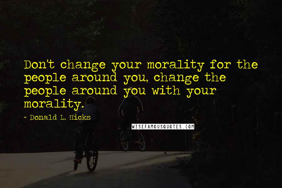 Donald L. Hicks Quotes: Don't change your morality for the people around you, change the people around you with your morality.