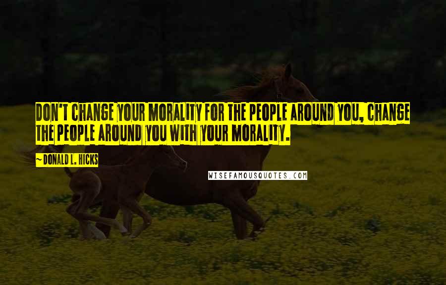 Donald L. Hicks Quotes: Don't change your morality for the people around you, change the people around you with your morality.