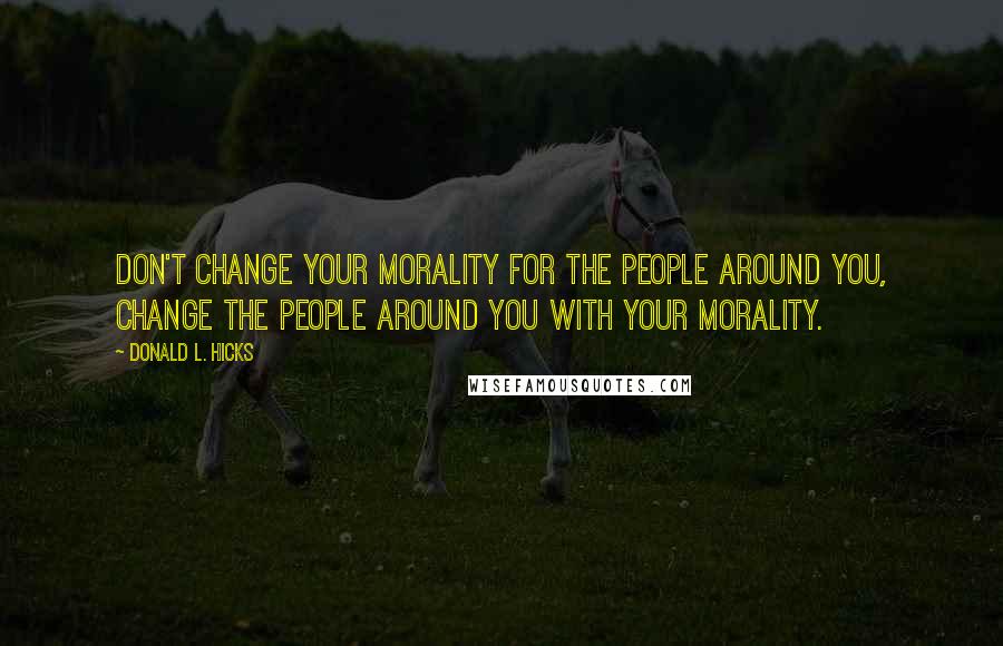 Donald L. Hicks Quotes: Don't change your morality for the people around you, change the people around you with your morality.