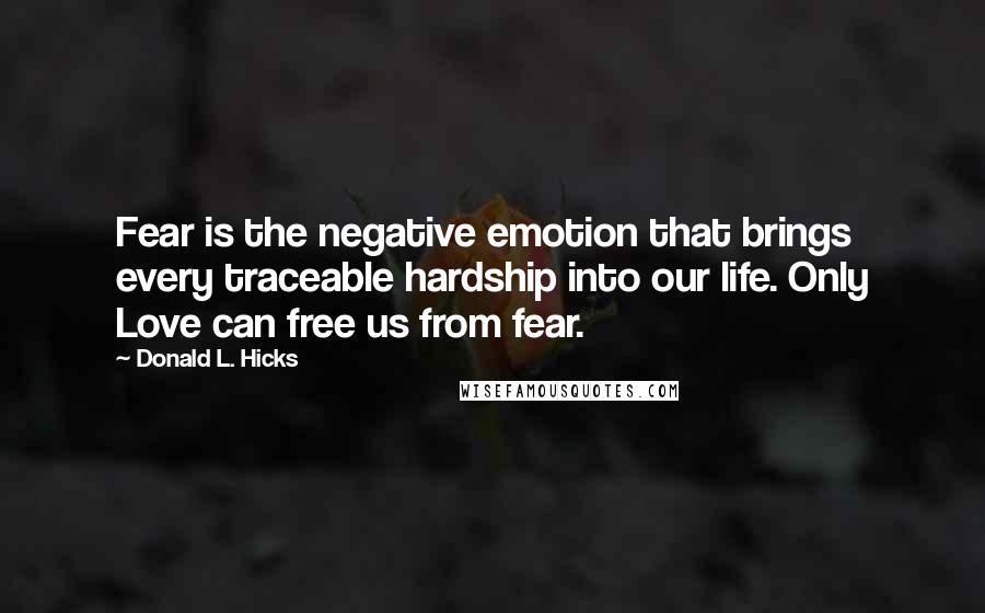 Donald L. Hicks Quotes: Fear is the negative emotion that brings every traceable hardship into our life. Only Love can free us from fear.