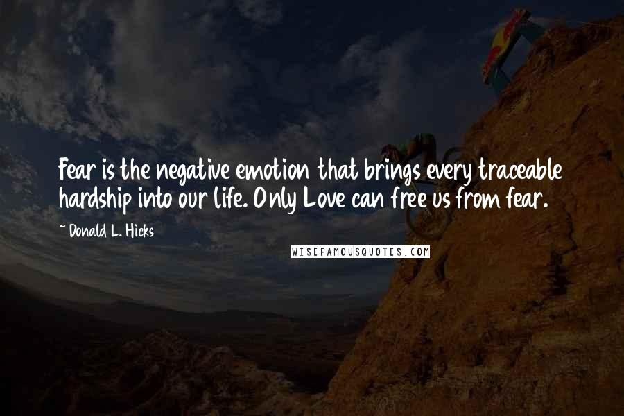 Donald L. Hicks Quotes: Fear is the negative emotion that brings every traceable hardship into our life. Only Love can free us from fear.