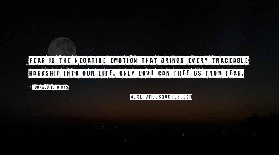 Donald L. Hicks Quotes: Fear is the negative emotion that brings every traceable hardship into our life. Only Love can free us from fear.