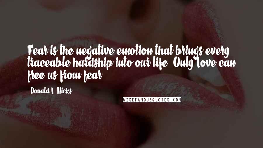 Donald L. Hicks Quotes: Fear is the negative emotion that brings every traceable hardship into our life. Only Love can free us from fear.