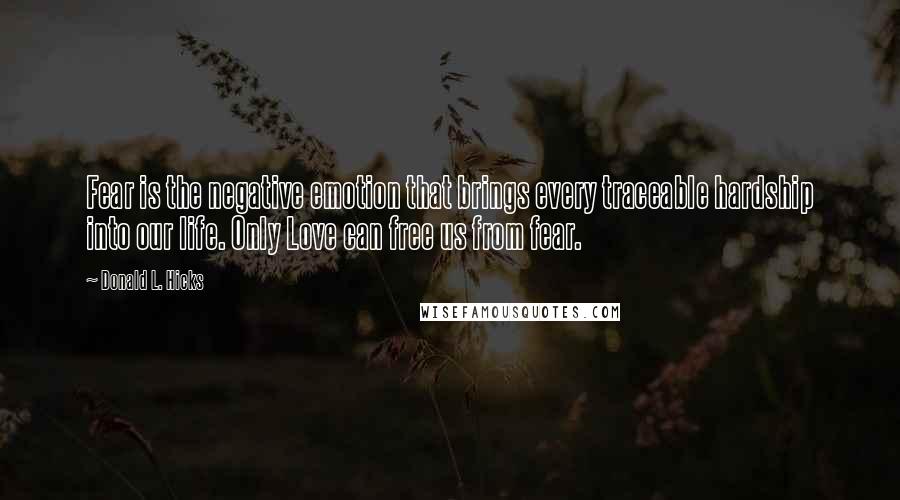 Donald L. Hicks Quotes: Fear is the negative emotion that brings every traceable hardship into our life. Only Love can free us from fear.