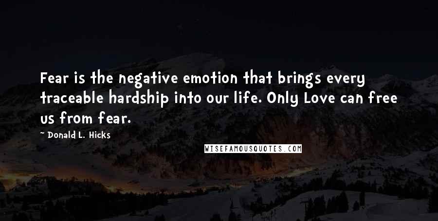 Donald L. Hicks Quotes: Fear is the negative emotion that brings every traceable hardship into our life. Only Love can free us from fear.