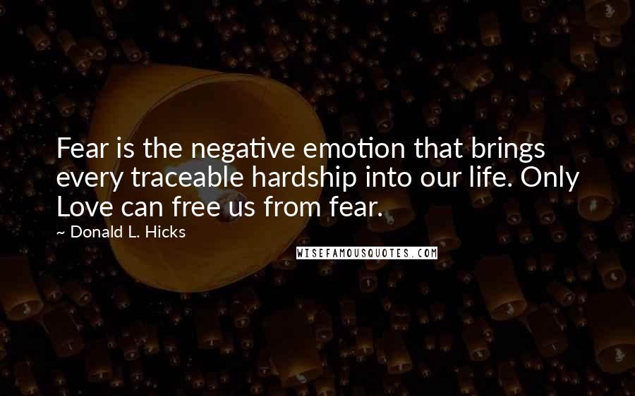 Donald L. Hicks Quotes: Fear is the negative emotion that brings every traceable hardship into our life. Only Love can free us from fear.