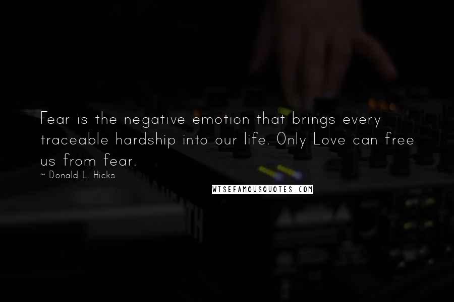 Donald L. Hicks Quotes: Fear is the negative emotion that brings every traceable hardship into our life. Only Love can free us from fear.