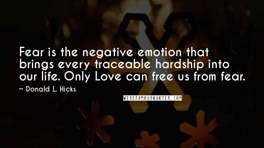 Donald L. Hicks Quotes: Fear is the negative emotion that brings every traceable hardship into our life. Only Love can free us from fear.