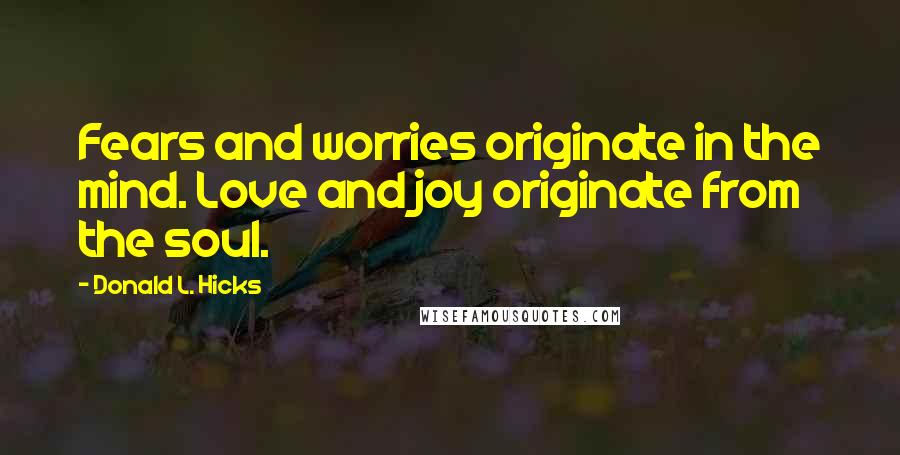 Donald L. Hicks Quotes: Fears and worries originate in the mind. Love and joy originate from the soul.