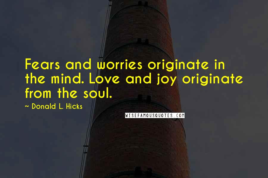 Donald L. Hicks Quotes: Fears and worries originate in the mind. Love and joy originate from the soul.