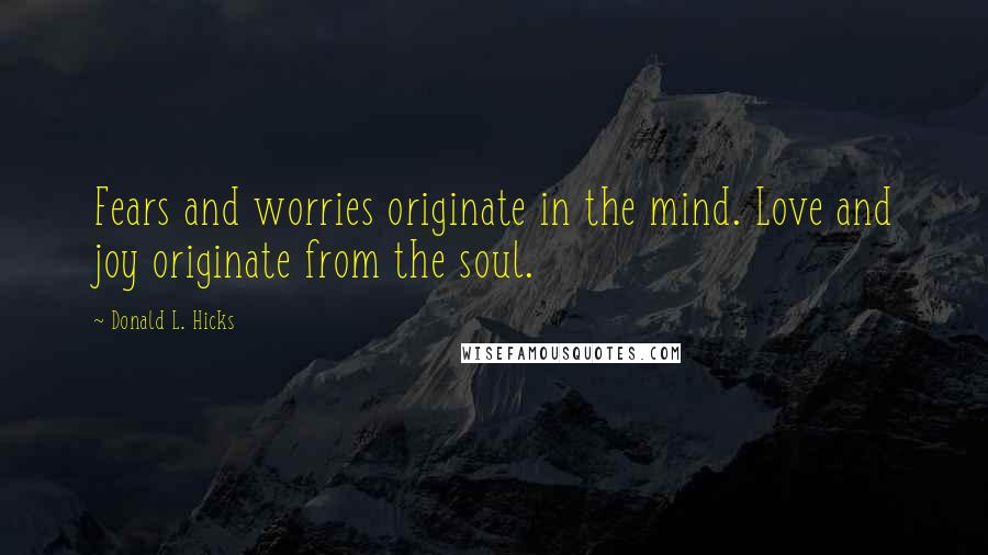 Donald L. Hicks Quotes: Fears and worries originate in the mind. Love and joy originate from the soul.