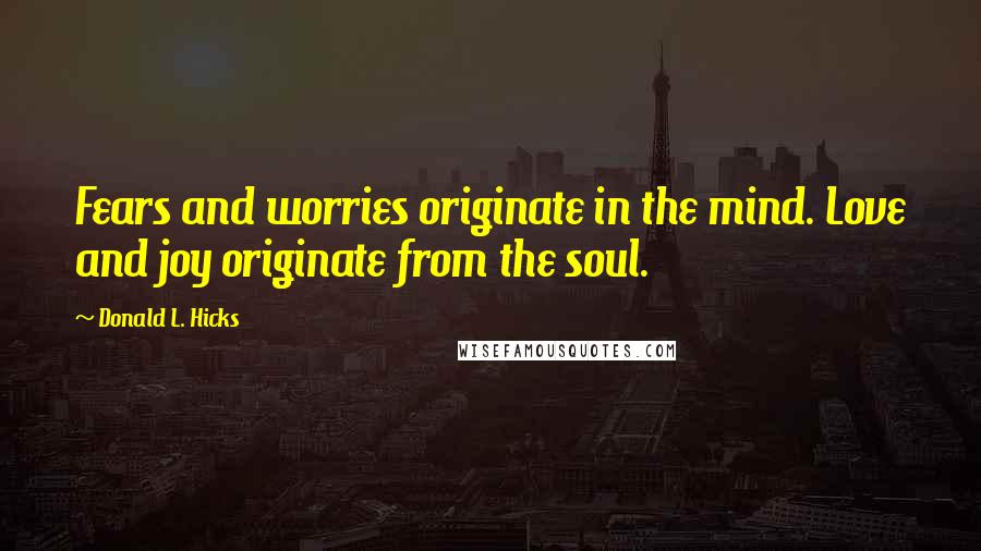 Donald L. Hicks Quotes: Fears and worries originate in the mind. Love and joy originate from the soul.