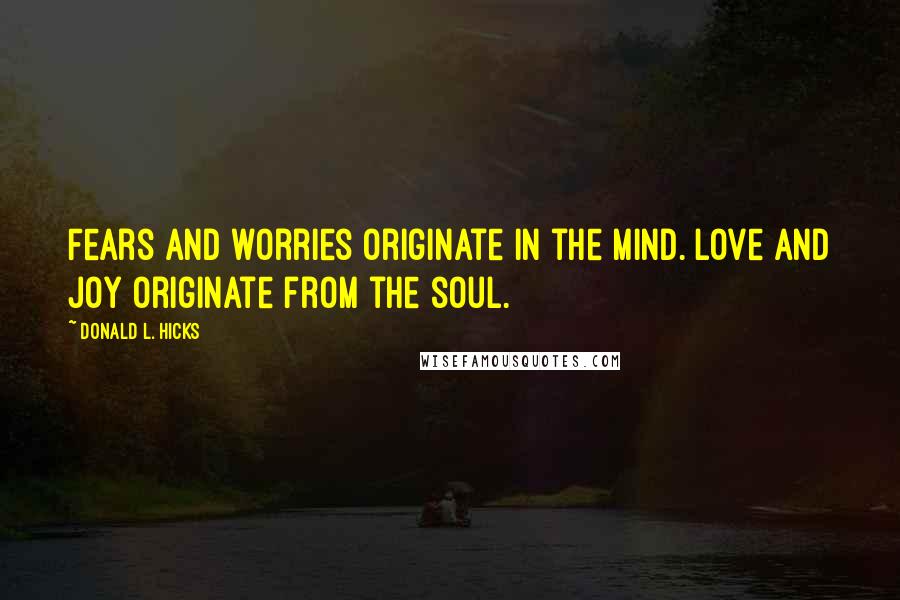 Donald L. Hicks Quotes: Fears and worries originate in the mind. Love and joy originate from the soul.