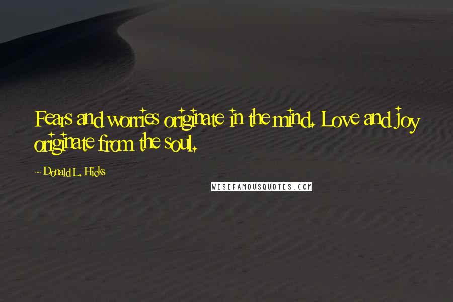 Donald L. Hicks Quotes: Fears and worries originate in the mind. Love and joy originate from the soul.