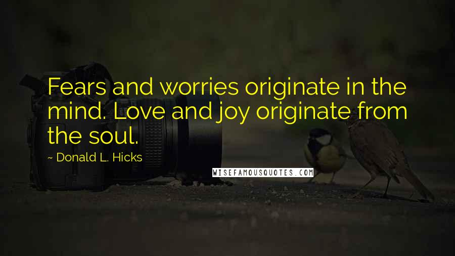 Donald L. Hicks Quotes: Fears and worries originate in the mind. Love and joy originate from the soul.