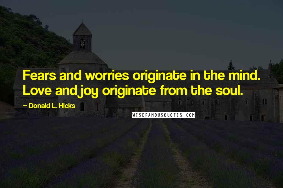 Donald L. Hicks Quotes: Fears and worries originate in the mind. Love and joy originate from the soul.