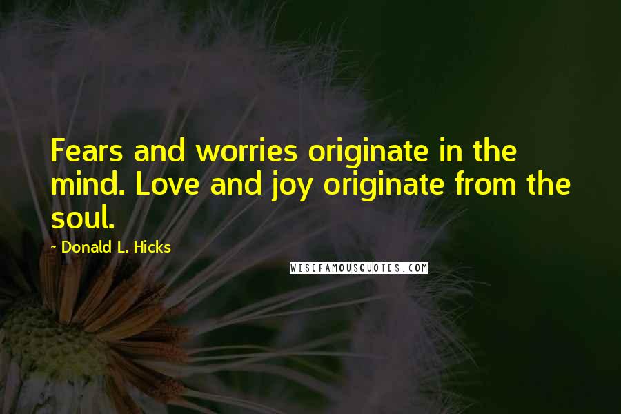 Donald L. Hicks Quotes: Fears and worries originate in the mind. Love and joy originate from the soul.