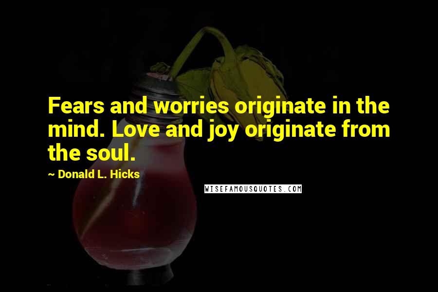 Donald L. Hicks Quotes: Fears and worries originate in the mind. Love and joy originate from the soul.