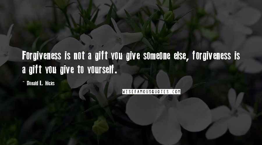 Donald L. Hicks Quotes: Forgiveness is not a gift you give someone else, forgiveness is a gift you give to yourself.