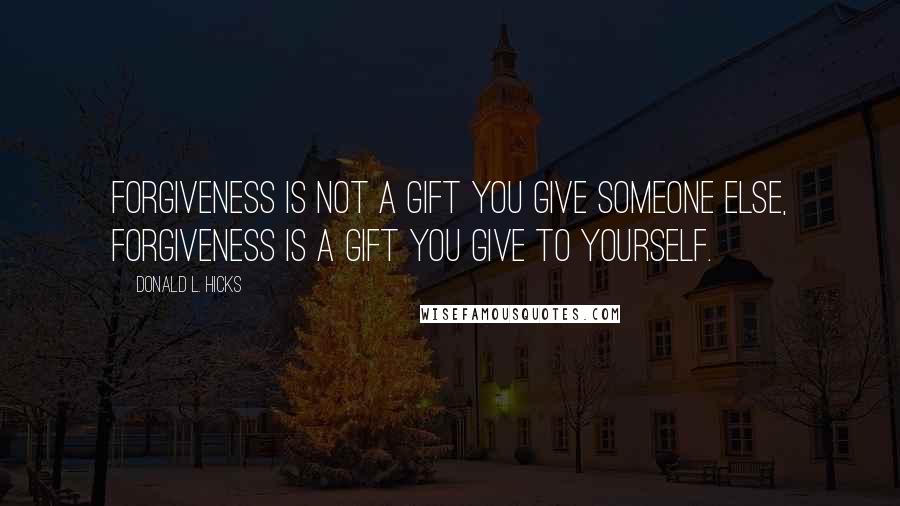 Donald L. Hicks Quotes: Forgiveness is not a gift you give someone else, forgiveness is a gift you give to yourself.