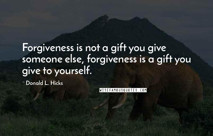 Donald L. Hicks Quotes: Forgiveness is not a gift you give someone else, forgiveness is a gift you give to yourself.