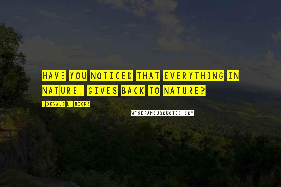 Donald L. Hicks Quotes: Have you noticed that everything in Nature, gives back to Nature?