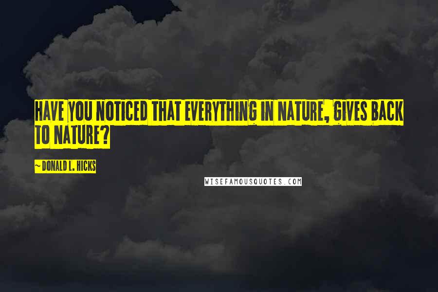 Donald L. Hicks Quotes: Have you noticed that everything in Nature, gives back to Nature?