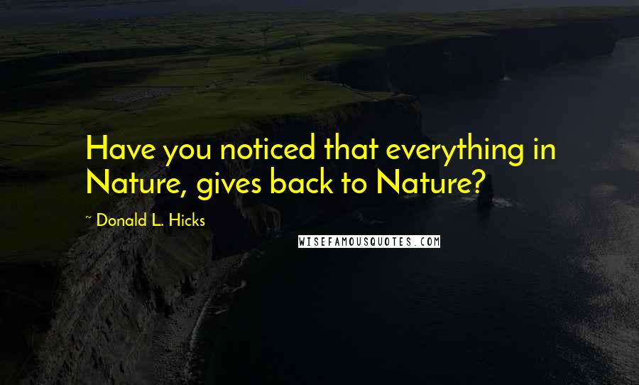 Donald L. Hicks Quotes: Have you noticed that everything in Nature, gives back to Nature?