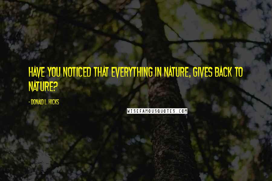 Donald L. Hicks Quotes: Have you noticed that everything in Nature, gives back to Nature?
