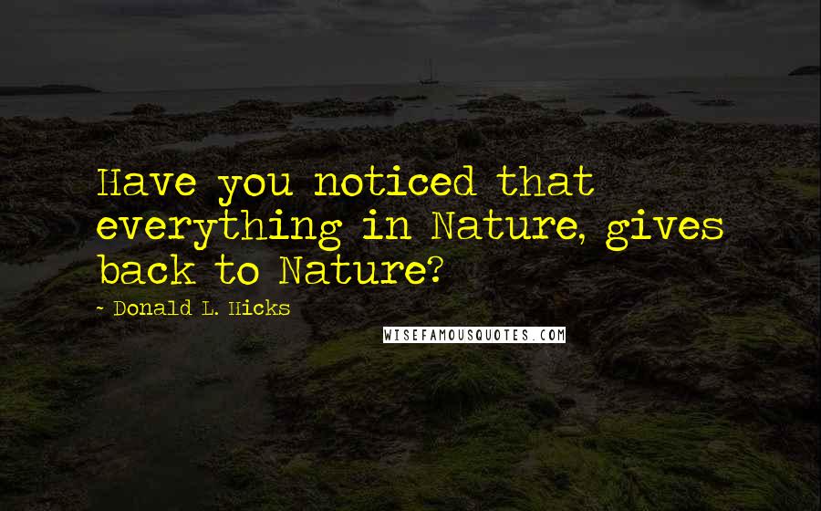 Donald L. Hicks Quotes: Have you noticed that everything in Nature, gives back to Nature?