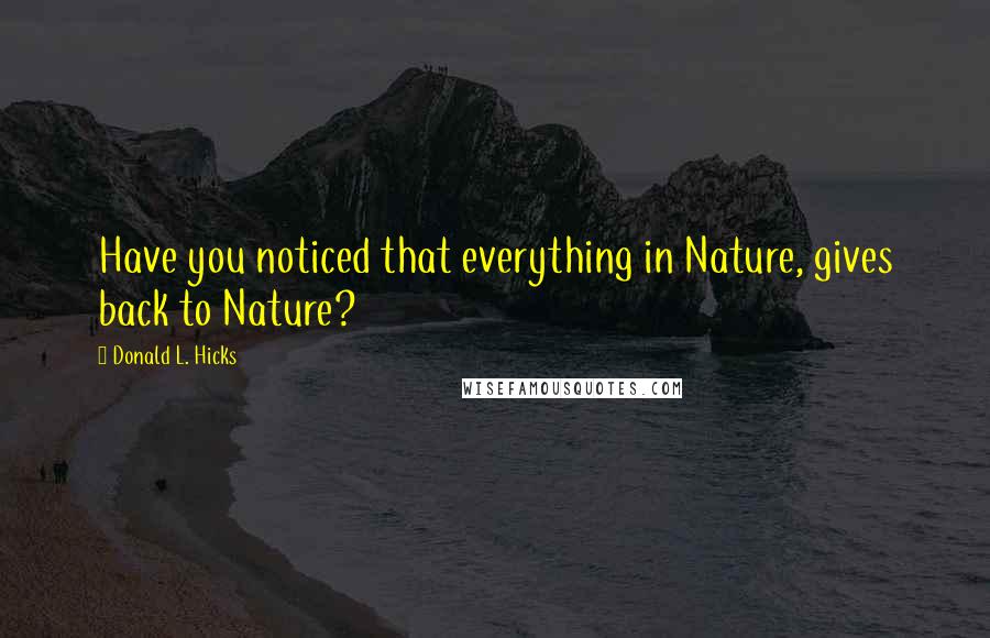 Donald L. Hicks Quotes: Have you noticed that everything in Nature, gives back to Nature?