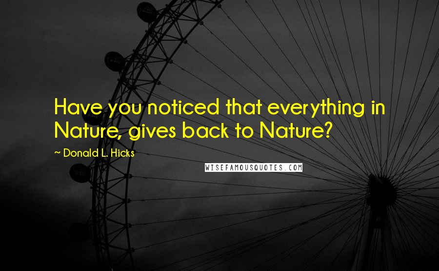 Donald L. Hicks Quotes: Have you noticed that everything in Nature, gives back to Nature?