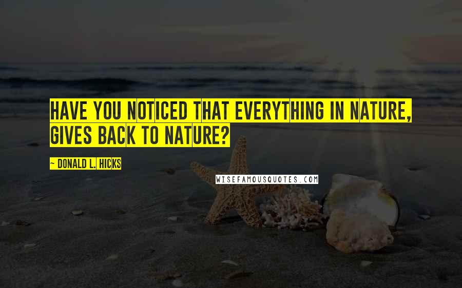 Donald L. Hicks Quotes: Have you noticed that everything in Nature, gives back to Nature?