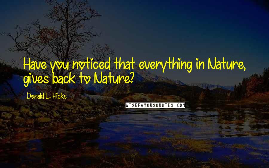 Donald L. Hicks Quotes: Have you noticed that everything in Nature, gives back to Nature?