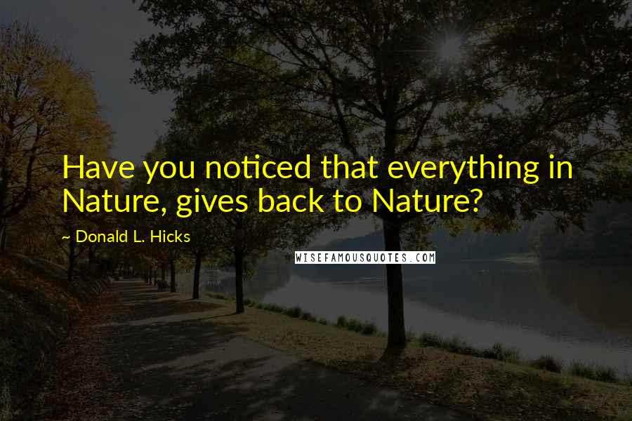 Donald L. Hicks Quotes: Have you noticed that everything in Nature, gives back to Nature?